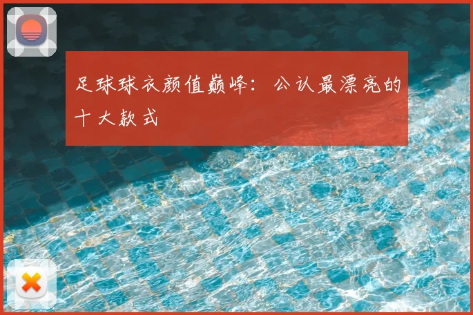 足球球衣颜值巅峰:公认最漂亮的十大款式
