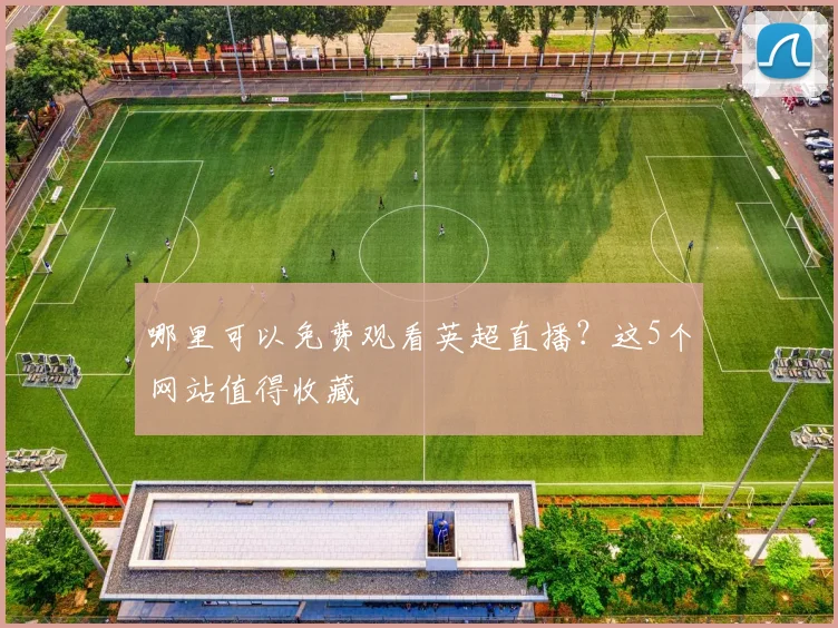 哪里可以免费观看英超直播？这5个网站值得收藏