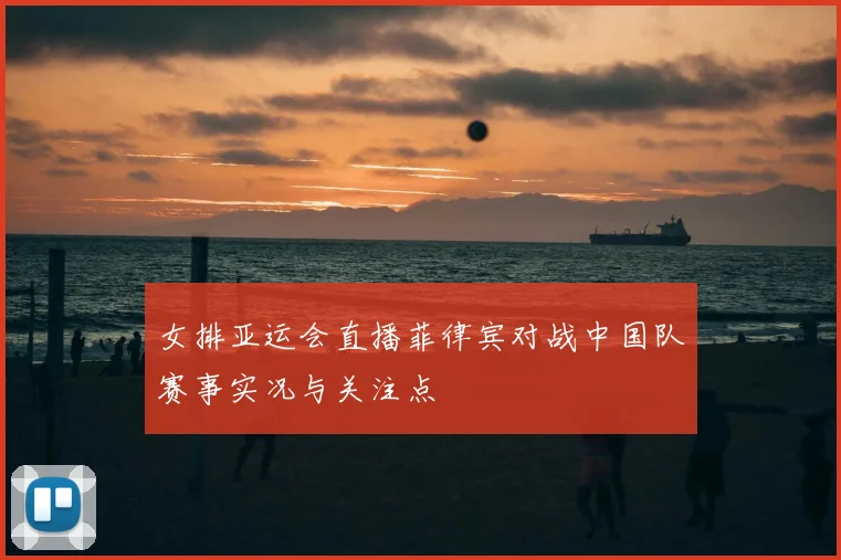 女排亚运会直播菲律宾对战中国队赛事实况与关注点