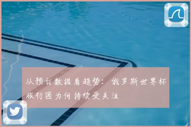 从预订数据看趋势:俄罗斯世界杯旅行团为何持续受关注