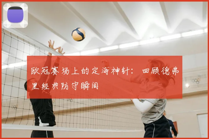 欧冠赛场上的定海神针：回顾德弗里经典防守瞬间