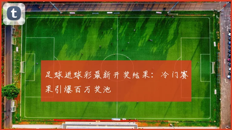 足球进球彩最新开奖结果：冷门赛果引爆百万奖池