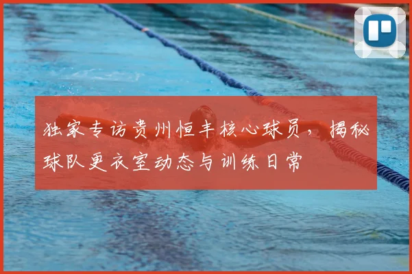 独家专访贵州恒丰核心球员，揭秘球队更衣室动态与训练日常