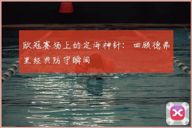 欧冠赛场上的定海神针：回顾德弗里经典防守瞬间