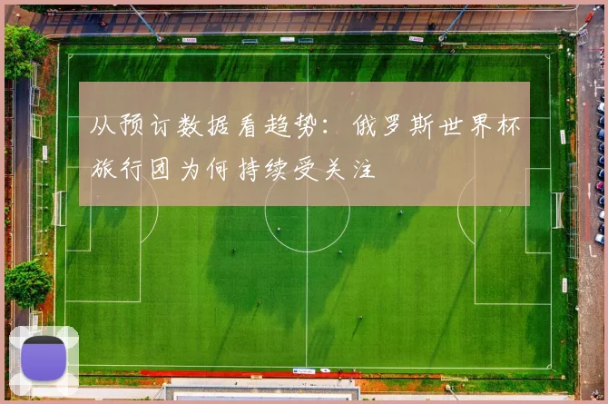 从预订数据看趋势：俄罗斯世界杯旅行团为何持续受关注