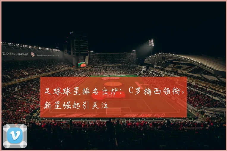 足球球星排名出炉：C罗梅西领衔，新星崛起引关注