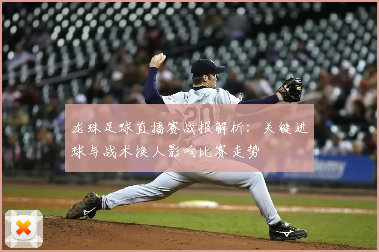 龙珠足球直播赛战报解析：关键进球与战术换人影响比赛走势