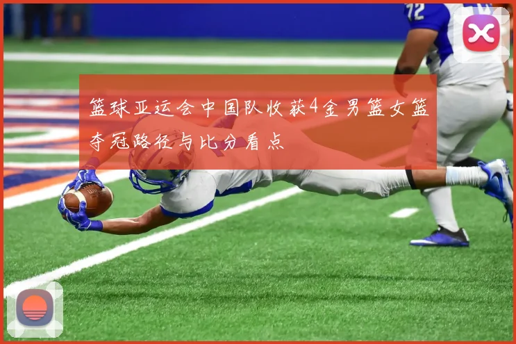 篮球亚运会中国队收获4金男篮女篮夺冠路径与比分看点