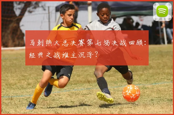 马刺热火总决赛第七场决战回顾：经典之战谁主沉浮？