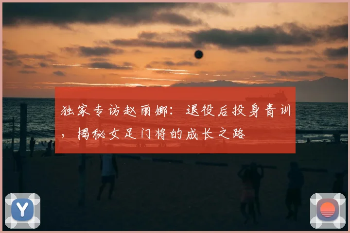 独家专访赵丽娜：退役后投身青训，揭秘女足门将的成长之路