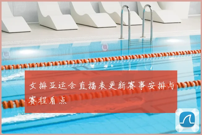 女排亚运会直播表更新赛事安排与赛程看点