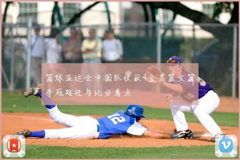 篮球亚运会中国队收获4金男篮女篮夺冠路径与比分看点