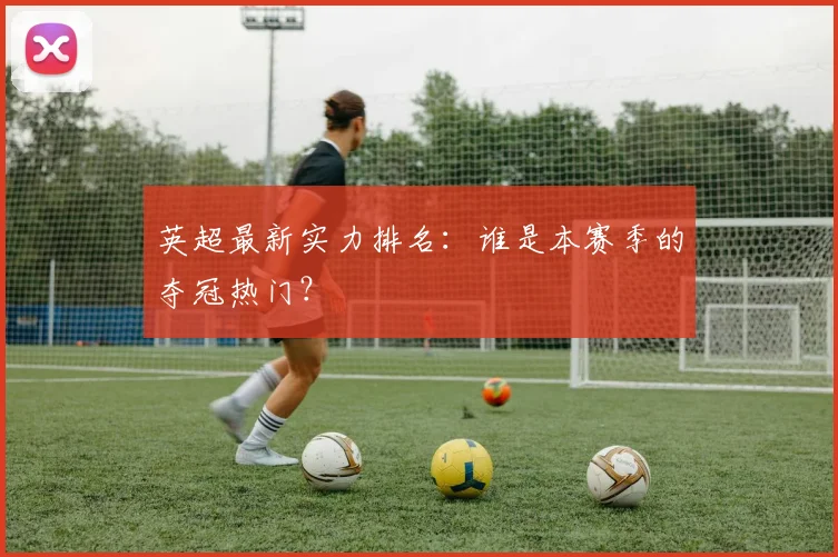 英超最新实力排名：谁是本赛季的夺冠热门？