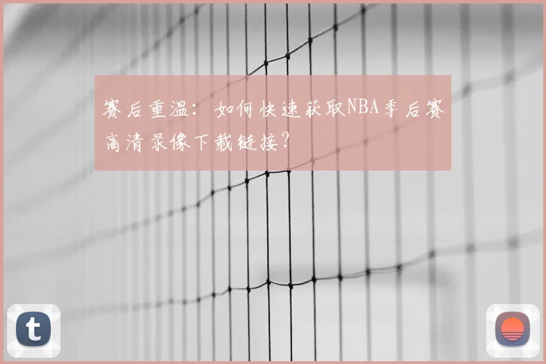 赛后重温：如何快速获取NBA季后赛高清录像下载链接？