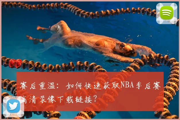 赛后重温：如何快速获取NBA季后赛高清录像下载链接？