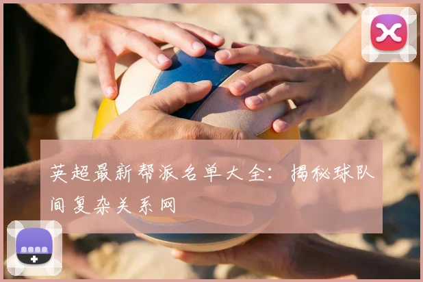英超最新帮派名单大全：揭秘球队间复杂关系网