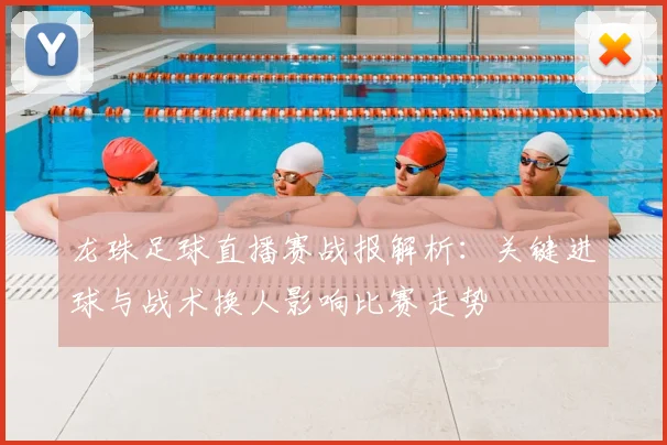 龙珠足球直播赛战报解析：关键进球与战术换人影响比赛走势