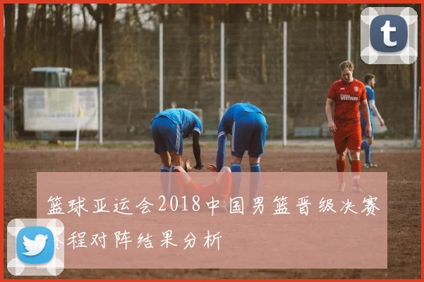 篮球亚运会2018中国男篮晋级决赛赛程对阵结果分析