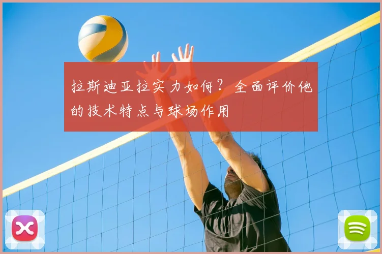 拉斯迪亚拉实力如何？全面评价他的技术特点与球场作用