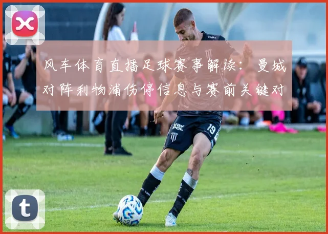 风车体育直播足球赛事解读：曼城对阵利物浦伤停信息与赛前关键对位