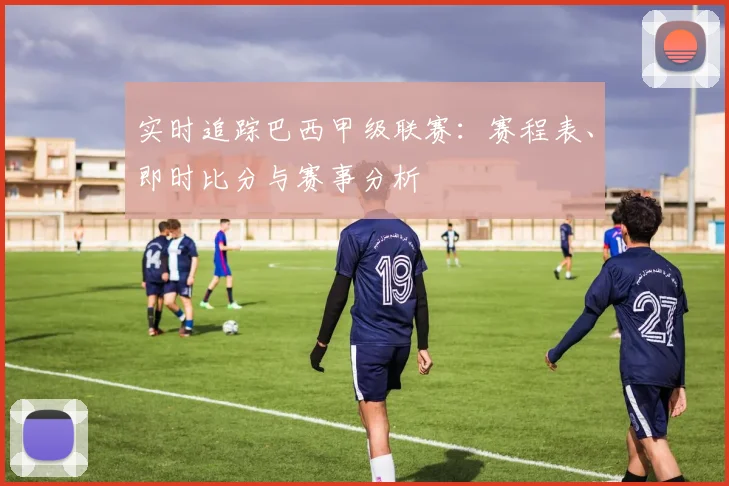 实时追踪巴西甲级联赛：赛程表、即时比分与赛事分析