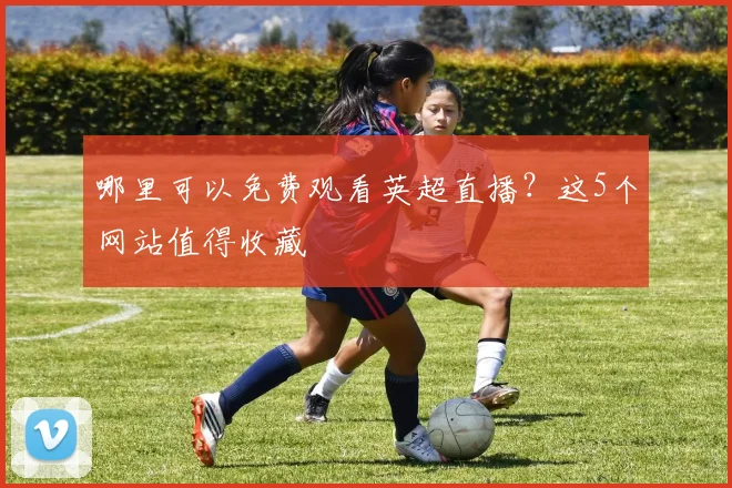 哪里可以免费观看英超直播？这5个网站值得收藏