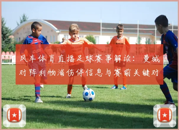 风车体育直播足球赛事解读：曼城对阵利物浦伤停信息与赛前关键对位