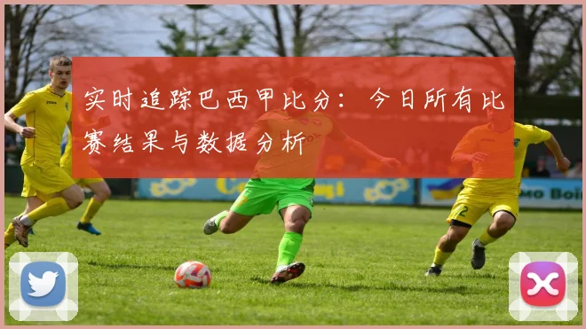 实时追踪巴西甲比分：今日所有比赛结果与数据分析