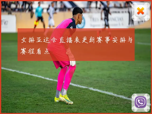 女排亚运会直播表更新赛事安排与赛程看点