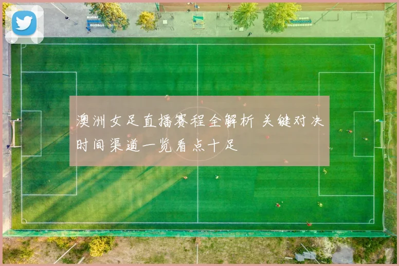 澳洲女足直播赛程全解析 关键对决时间渠道一览看点十足