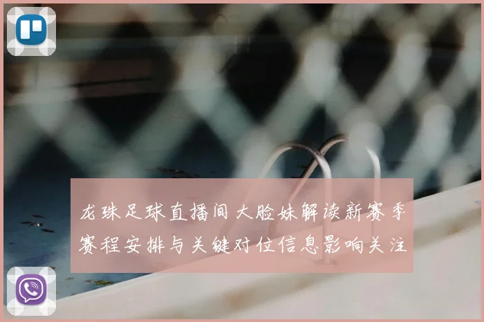 龙珠足球直播间大脸妹解读新赛季赛程安排与关键对位信息影响关注