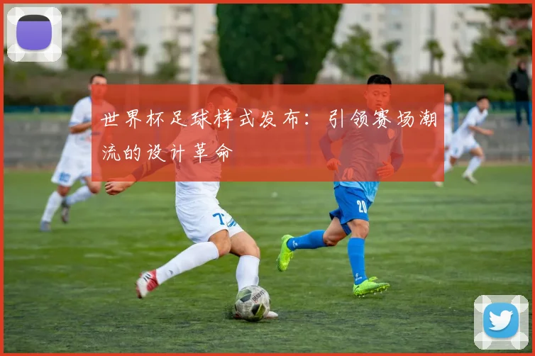 世界杯足球样式发布：引领赛场潮流的设计革命