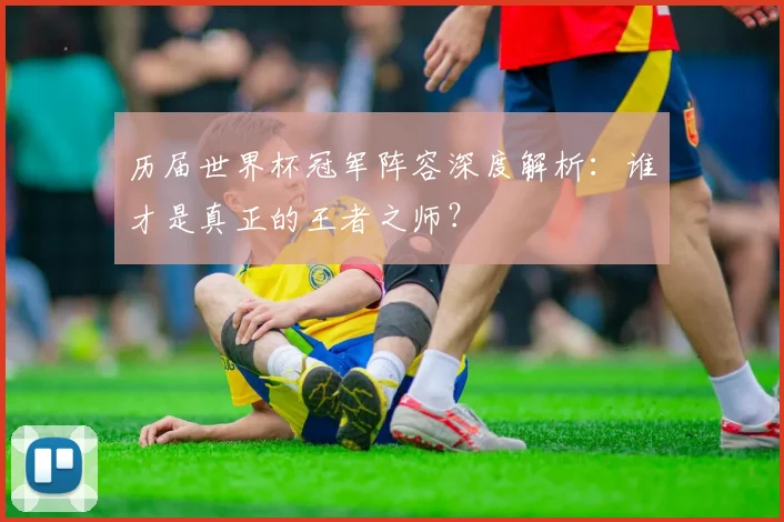历届世界杯冠军阵容深度解析：谁才是真正的王者之师？