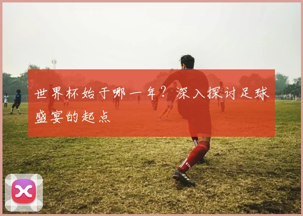 世界杯始于哪一年？深入探讨足球盛宴的起点