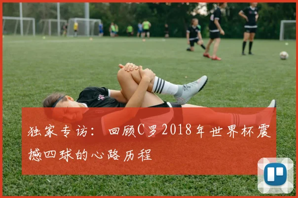 独家专访:回顾C罗2018年世界杯震撼四球的心路历程