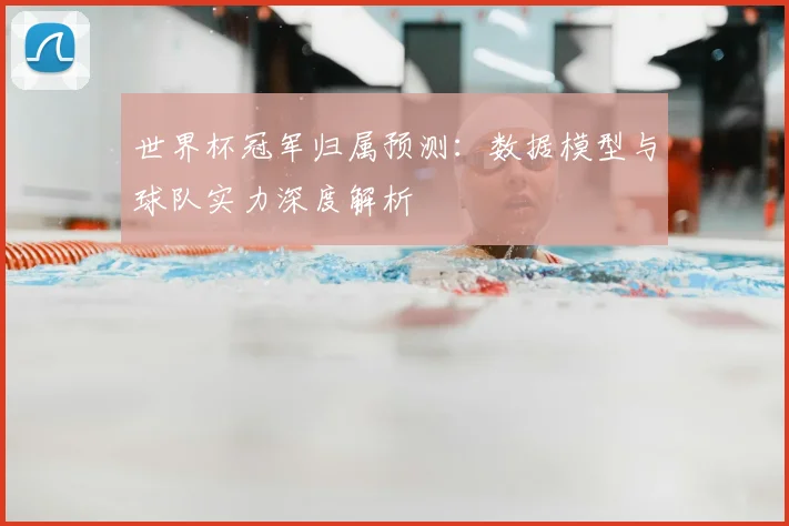 世界杯冠军归属预测：数据模型与球队实力深度解析