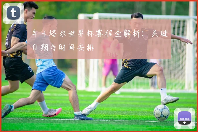 年卡塔尔世界杯赛程全解析：关键日期与时间安排