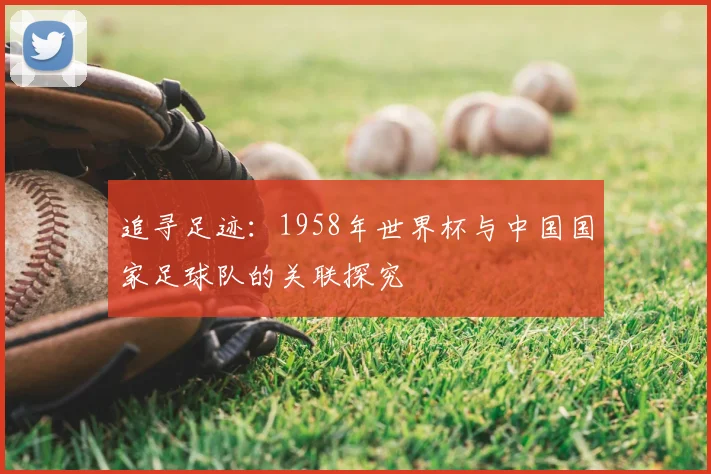 追寻足迹：1958年世界杯与中国国家足球队的关联探究