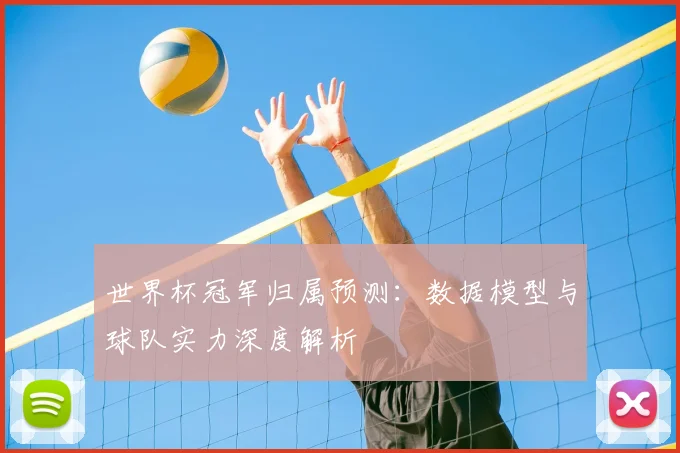 世界杯冠军归属预测：数据模型与球队实力深度解析