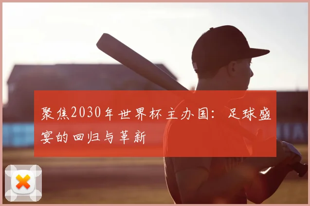 聚焦2030年世界杯主办国：足球盛宴的回归与革新