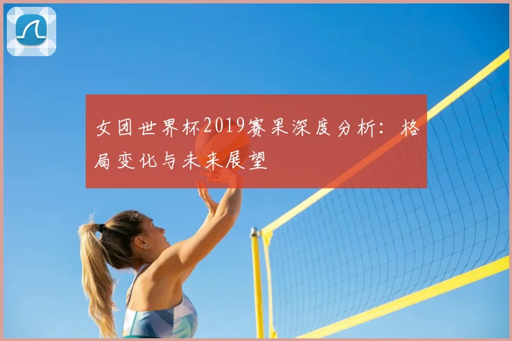 女团世界杯2019赛果深度分析：格局变化与未来展望