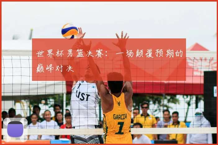 世界杯男篮决赛:一场颠覆预期的巅峰对决