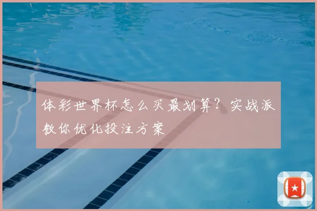 体彩世界杯怎么买最划算?实战派教你优化投注方案