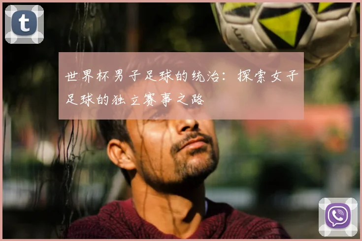 世界杯男子足球的统治:探索女子足球的独立赛事之路