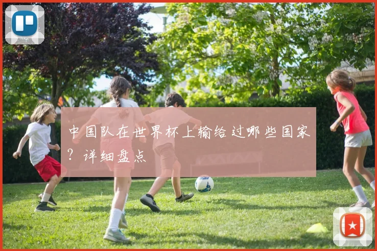 中国队在世界杯上输给过哪些国家？详细盘点