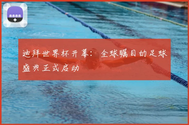 迪拜世界杯开幕：全球瞩目的足球盛典正式启动