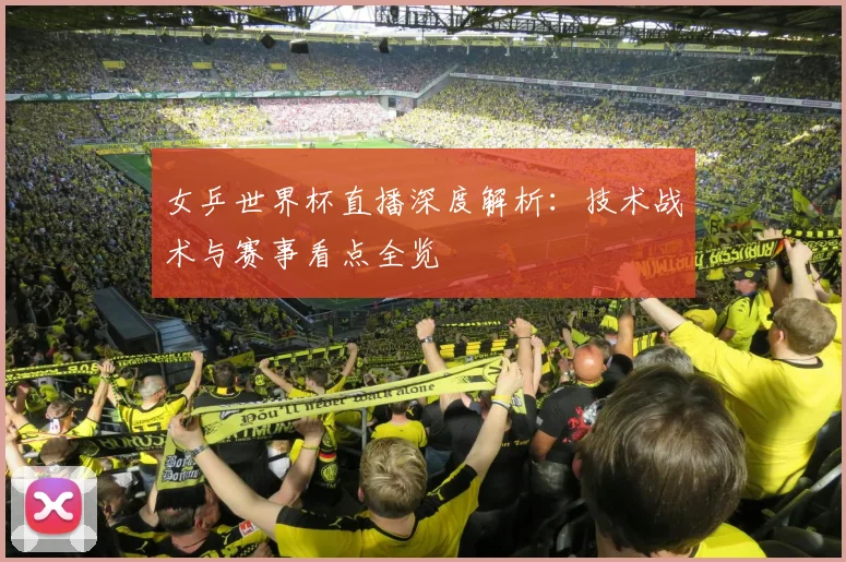 女乒世界杯直播深度解析：技术战术与赛事看点全览