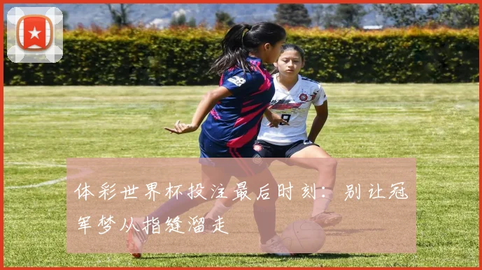 体彩世界杯投注最后时刻：别让冠军梦从指缝溜走