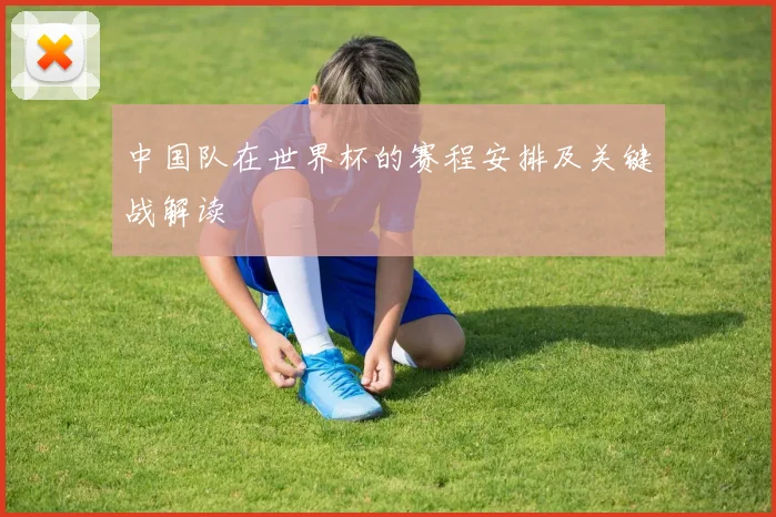 中国队在世界杯的赛程安排及关键战解读