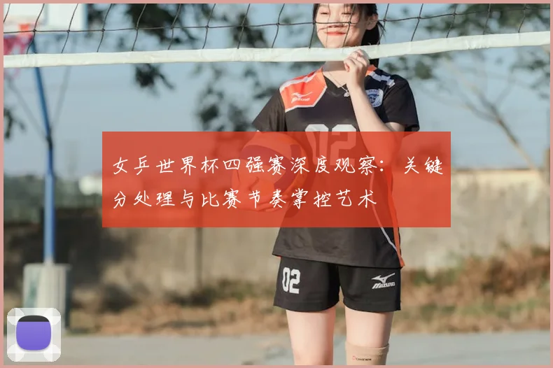 女乒世界杯四强赛深度观察：关键分处理与比赛节奏掌控艺术